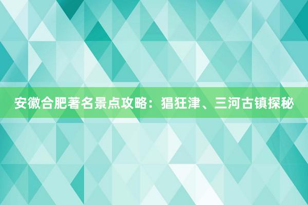 安徽合肥著名景点攻略：猖狂津、三河古镇探秘